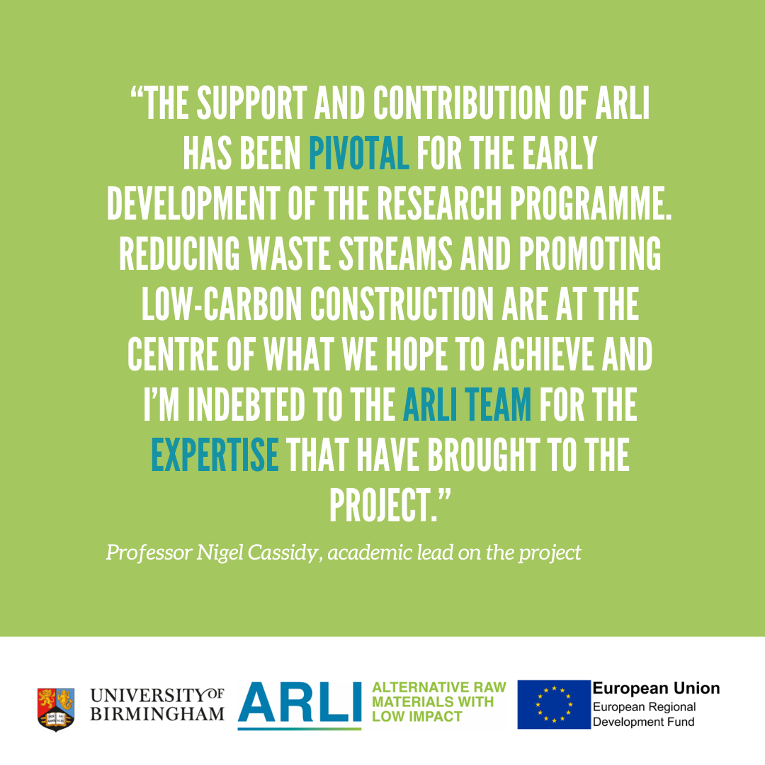 "THE SUPPORT AND CONTRIBUTION OF ARLI HAS BEEN PIVOTAL FOR THE EARLY DEVELOPMENT OF THE RESEARCH PROGRAMME. REDUCING WASTE STREAMS AND PROMOTING LOW-CARBON CONSTRUCTION ARE AT THE CENTRE OF WHAT WE HOPE TO ACHIEVE AND I'M INDEBTED TO THE ARLI TEAM FOR THE